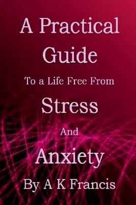 A Practical Guide To a Life Free From Stress and Anxiety - A K