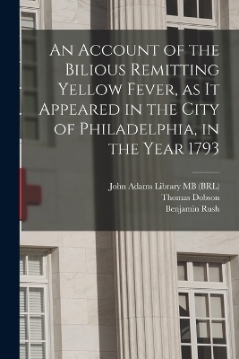 An Account of the Bilious Remitting Yellow Fever, as it Appeared in the City of Philadelphia, in the Year 1793 - Benjamin Rush, John Adams