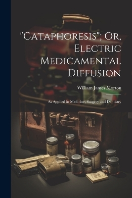 "Cataphoresis"; Or, Electric Medicamental Diffusion - William James Morton