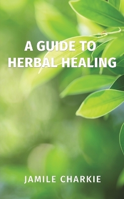 A Guide to Herbal Healing - Jamile Charkie