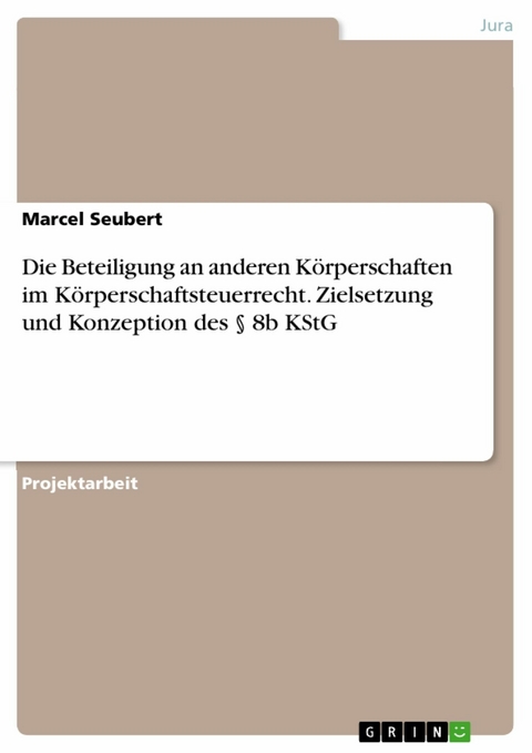 Die Beteiligung an anderen Körperschaften im Körperschaftsteuerrecht. Zielsetzung und Konzeption des § 8b KStG - Marcel Seubert