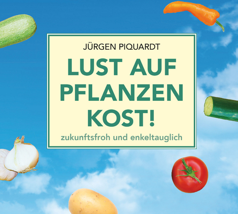 Lust auf Pflanzenkost! zukunftsfroh und enkeltauglich - Jürgen Piquardt, Jens Krause