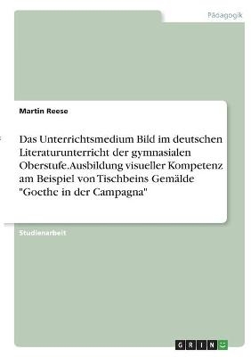 Das Unterrichtsmedium Bild im deutschen Literaturunterricht der gymnasialen Oberstufe. Ausbildung visueller Kompetenz am Beispiel von Tischbeins GemÃ¤lde 