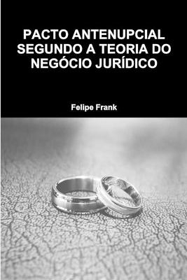 Pacto Antenupcial Segundo a Teoria Do Neg&oacute;cio Jur&iacute;dico - Felipe Frank