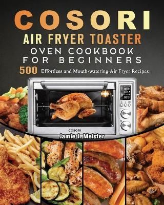 Cosori Air Fryer Toaster Oven Cookbook for Beginners - Jamie J Meister