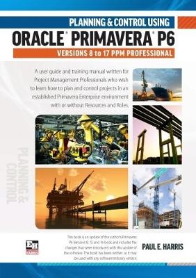 Planning and Control Using Oracle Primavera P6 Versions 8 to 17 PPM Professional - Paul E Harris