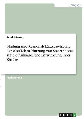 Bindung und ResponsivitÃ¤t. Auswirkung der elterlichen Nutzung von Smartphones auf die frÃ¼hkindliche Entwicklung ihrer Kinder - Sarah Strazny