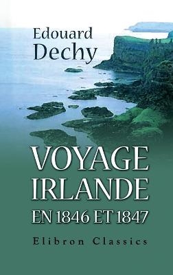 Voyage. Irlande en 1846 et 1847. Mis&egrave;res inqualifiables, moeurs, caract&egrave;re, usages, costume, qualit&eacute;s, d&eacute;fauts des Irlandais et Anglais etc - Edouard Dechy