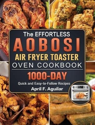 The Effortless Aobosi Air Fryer Toaster Oven Cookbook - April F Aguilar