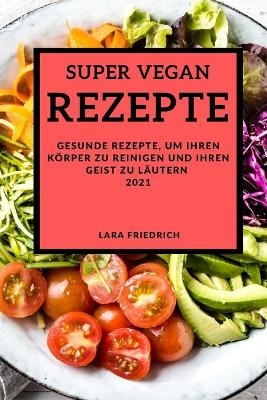 Super Vegane Rezepte 2021 - Lara Friedrich