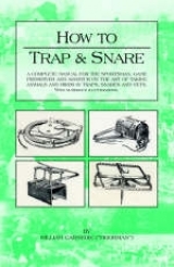 How to Trap and Snare - A Complete Manual for the Sportsman, Game Preserver and Amateur on the Art of Taking Animals and Birds in Traps, Snares and Nets with Numerous Illustrations - William Carnegie