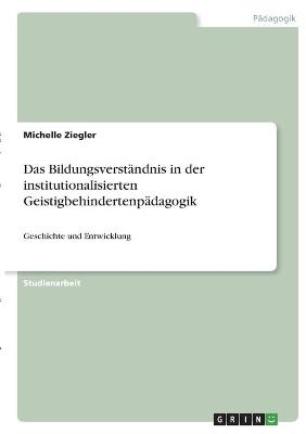 Das Bildungsverst&Atilde;&curren;ndnis in der institutionalisierten Geistigbehindertenp&Atilde;&curren;dagogik - Michelle Ziegler