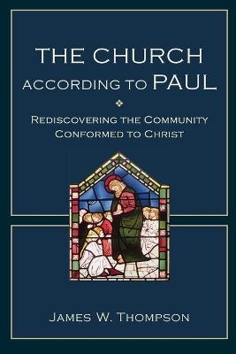The Church according to Paul &ndash; Rediscovering the Community Conformed to Christ - James W. Thompson