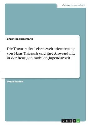 Die Theorie der Lebensweltorientierung von Hans Thiersch und ihre Anwendung in der heutigen mobilen Jugendarbeit - Christina Huesmann
