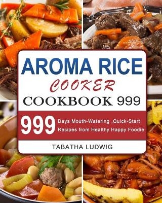 Aroma Rice Cooker Cookbook 999 - Tabatha Ludwig