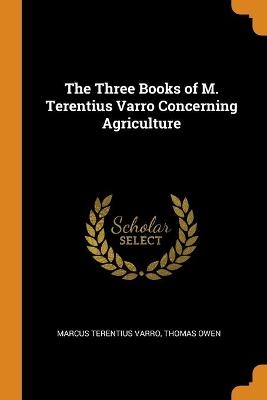 The Three Books of M. Terentius Varro Concerning Agriculture - Marcus Terentius Varro, Thomas Owen