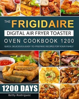 The Frigidaire Digital Air Fryer Toaster Oven Cookbook 1200 - Betty Rodriguez