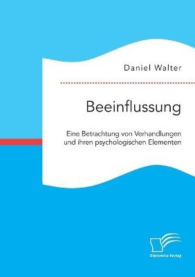 Beeinflussung. Eine Betrachtung von Verhandlungen und ihren psychologischen Elementen - Daniel Walter
