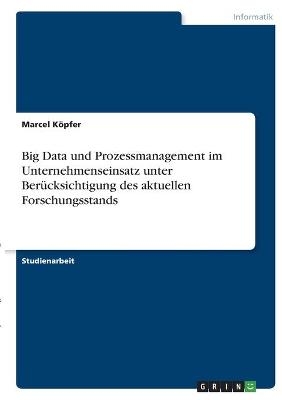 Big Data und Prozessmanagement im Unternehmenseinsatz unter Ber&Atilde;&frac14;cksichtigung des aktuellen Forschungsstands - Marcel K&Atilde;&para;pfer