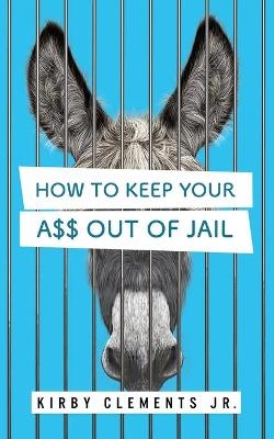 How to Keep Your A$$ Out of Jail - Kirby Clements Jr