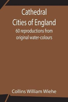 Cathedral Cities Of England; 60 Reproductions From Original Water-Colours - Collins William Wiehe
