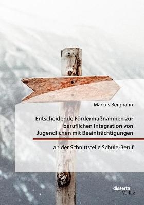 Entscheidende F&Atilde;&para;rderma&Atilde;nahmen zur beruflichen Integration von Jugendlichen mit Beeintr&Atilde;&curren;chtigungen an der Schnittstelle Schule-Beruf - Markus Berghahn