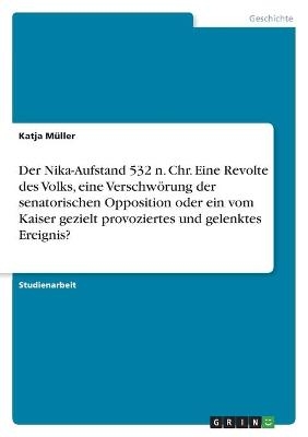 Der Nika-Aufstand 532 n. Chr. Eine Revolte des Volks, eine Verschw&Atilde;&para;rung der senatorischen Opposition oder ein vom Kaiser gezielt provoziertes und gelenktes Ereignis? - Katja M&Atilde;&frac14;ller