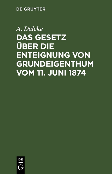 Das Gesetz &uuml;ber die Enteignung von Grundeigenthum vom 11. Juni 1874 - A. Dalcke