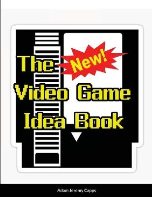 The New Video Game Idea Book - Adam Jeremy Capps