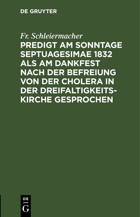 Predigt am Sonntage Septuagesimae 1832 als am Dankfest nach der Befreiung von der Cholera in der Dreifaltigkeitskirche gesprochen - Fr. Schleiermacher