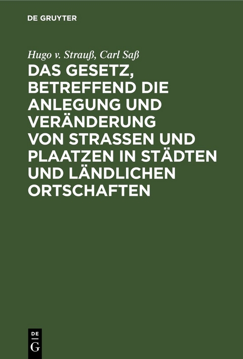 Das Gesetz, betreffend die Anlegung und Ver&auml;nderung von Stra&szlig;en und Plaatzen in St&auml;dten und l&auml;ndlichen Ortschaften - Hugo v. Strau&szlig;, Carl Sa&szlig;
