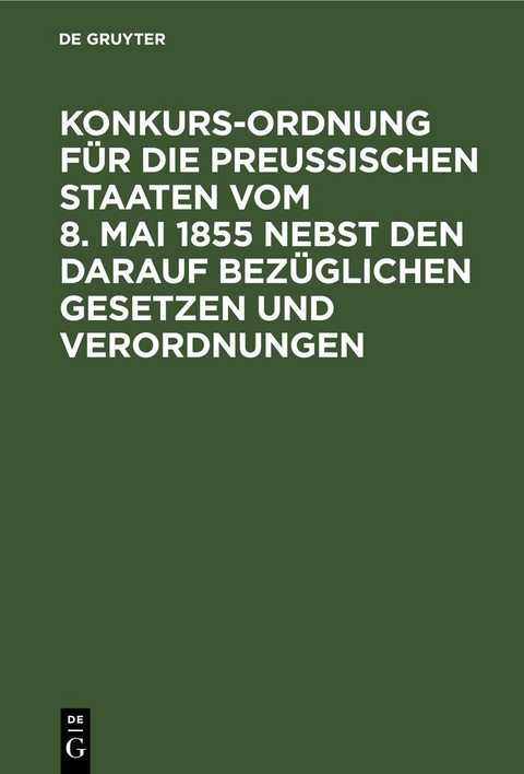 Konkurs-Ordnung f&uuml;r die Preu&szlig;ischen Staaten vom 8. Mai 1855 nebst den darauf bez&uuml;glichen Gesetzen und Verordnungen