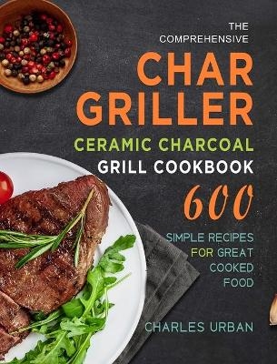 The Comprehensive Char-Griller Ceramic Charcoal Grill Cookbook