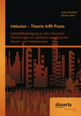 Inklusion &ndash; Theorie trifft Praxis: Lehrkr&auml;ftebefragung zu den inklusiven Einstellungen an nordrhein-westf&auml;lischen Grund- und F&ouml;rderschulen - Linda Breitfeld, Denise Heim