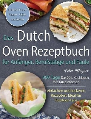 Das Dutch Oven Rezeptbuch f&uuml;r Anf&auml;nger, Berufst&auml;tige und Faule - Peter Wagner