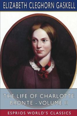 The Life of Charlotte Bront&euml; - Volume II (Esprios Classics) - Elizabeth Cleghorn Gaskell