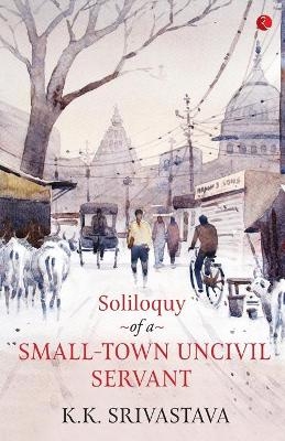 Soliloquy of a Small-town Uncivil Servant - K.K. Srivastava