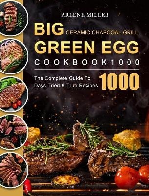 Big Green Egg Ceramic Charcoal Grill Cookbook 1000 - Arlene Miller