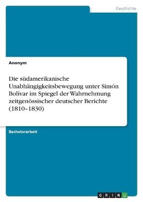 Die s&Atilde;&frac14;damerikanische Unabh&Atilde;&curren;ngigkeitsbewegung unter Sim&Atilde;&sup3;n Bol&Atilde;&shy;var im Spiegel der Wahrnehmung zeitgen&Atilde;&para;ssischer deutscher Berichte (1810-1830) -  Anonymous