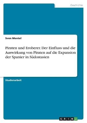 Piraten und Eroberer. Der Einfluss und die Auswirkung von Piraten auf die Expansion der Spanier in S&Atilde;&frac14;dostasien - Sven Mentel
