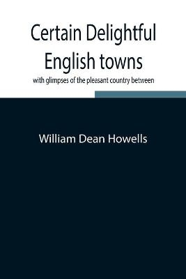 Certain Delightful English Towns, With Glimpses Of The Pleasant Country Between