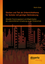 Sterben und Tod als Unterrichtsthema f&uuml;r Sch&uuml;ler mit geistiger Behinderung: Aktueller Forschungsstand und M&ouml;glichkeiten der unterrichtlichen Umsetzung an der F&ouml;rderschule - Martin Bube