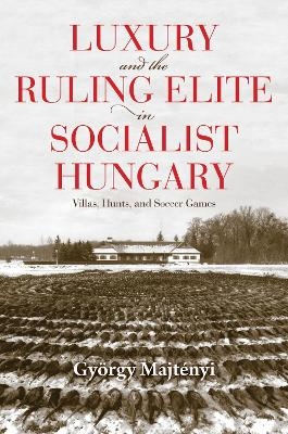 Luxury and the Ruling Elite in Socialist Hungary - Gy&ouml;rgy Majt&eacute;nyi