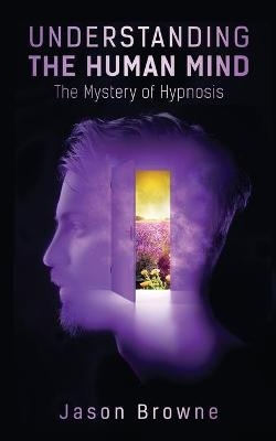 Understanding the Human Mind The Mystery of Hypnosis - Jason Browne