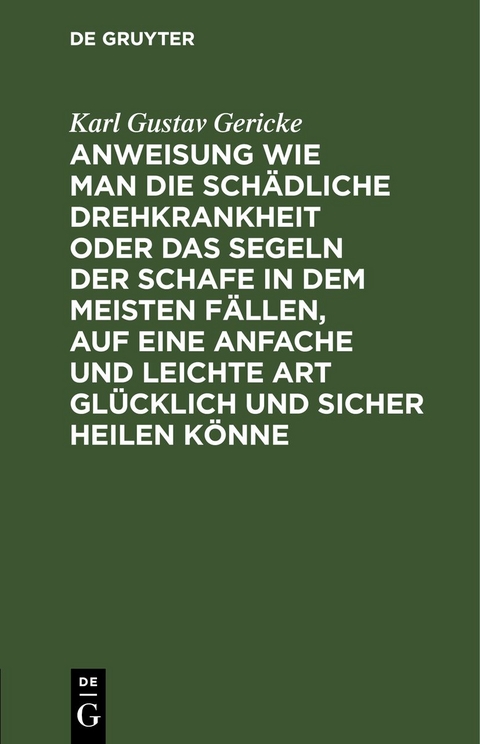 Anweisung wie man die sch&auml;dliche Drehkrankheit oder das Segeln der Schafe in dem meisten F&auml;llen, auf eine anfache und leichte Art gl&uuml;cklich und sicher heilen k&ouml;nne - Karl Gustav Gericke