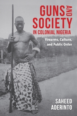 Guns and Society in Colonial Nigeria - Saheed Aderinto