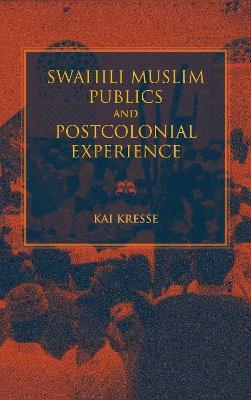 Swahili Muslim Publics and Postcolonial Experience - Kai Kresse