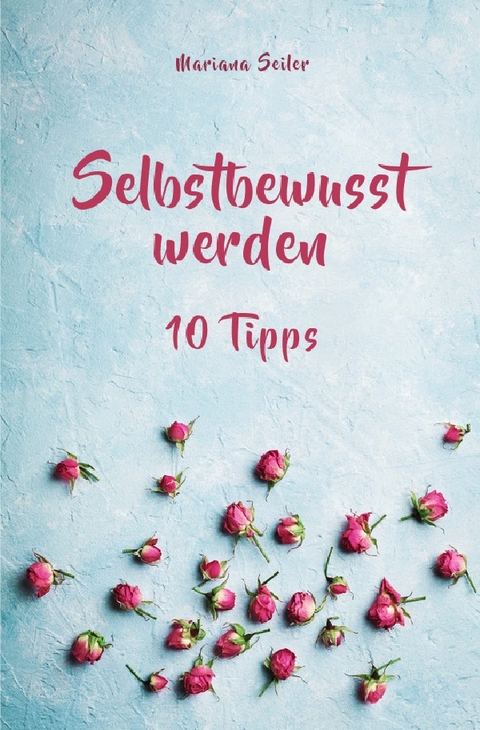 Selbstbewusstsein steigern: 10 TIPPS F&Uuml;R EIN UNERSCH&Uuml;TTERLICHES SELBSTBEWUSSTSEIN! Wie Sie in 15 Tagen enorm Ihr Selbstbewusstsein steigern und Ihr Selbstvertrauen aufbauen (Selbstbewusstsein steigern mit System!) - Mariana Seiler