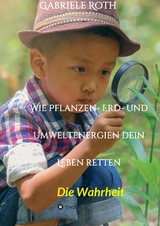 Wie Pflanzen- Erd- und Umweltenergien dein Leben retten - Spannender Gesundheitsratgeber &uuml;ber artgerechte Ern&auml;hrung um Krankheiten und Seuchen und die Zerst&ouml;rung der Natur und Umwelt zu verhindern. - Gabriele Roth