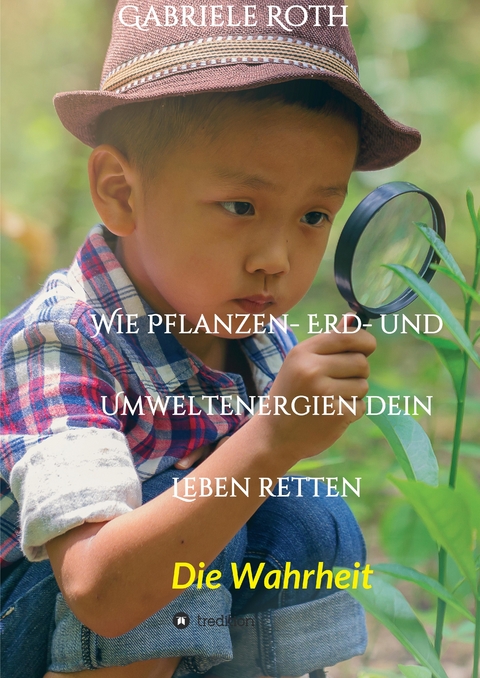 Wie Pflanzen- Erd- und Umweltenergien dein Leben retten - Spannender Gesundheitsratgeber &uuml;ber artgerechte Ern&auml;hrung um Krankheiten und Seuchen und die Zerst&ouml;rung der Natur und Umwelt zu verhindern. - Gabriele Roth